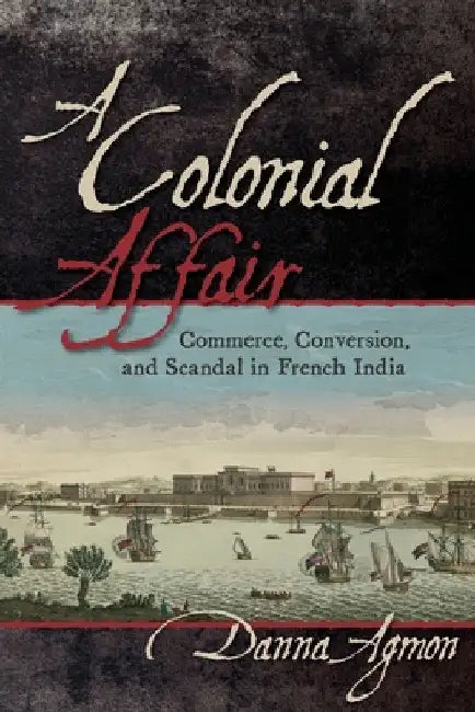 A Colonial Affair: Commerce, Conversion, and Scandal in French India by Danna Agmon