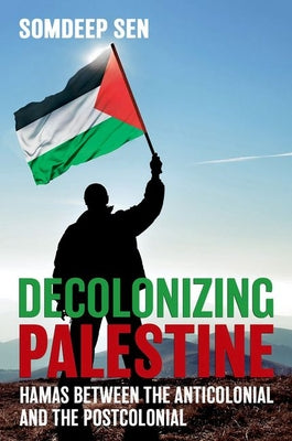 Decolonizing Palestine: Hamas between the Anticolonial and the Postcolonial by Somdeep Sen