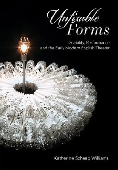 Unfixable Forms: Disability, Performance, and the Early Modern English Theater by Katherine Schaap Williams