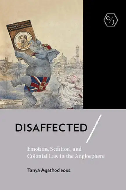 Disaffected: Emotion, Sedition, and Colonial Law in the Anglosphere by Tanya Agathocleous