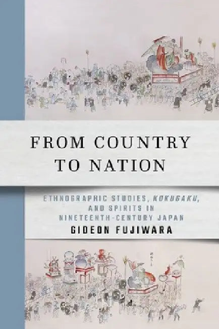 From Country to Nation: Ethnographic Studies, Kokugaku, and Spirits in Nineteenth-Century Japan by Gideon Fujiwara
