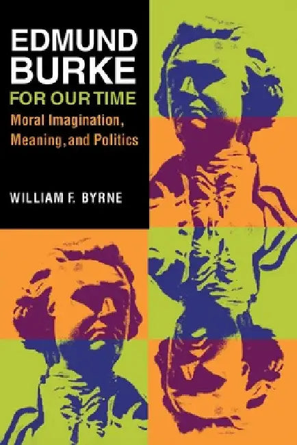 Edmund Burke for Our Time: Moral Imagination, Meaning, and Politics by William F. Byrne