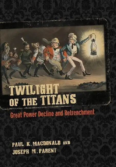 Twilight of the Titans: Great Power Decline and Retrenchment by Paul K. MacDonald
