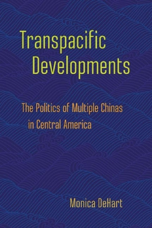 Transpacific Developments: The Politics of Multiple Chinas in Central America by Monica Dehart