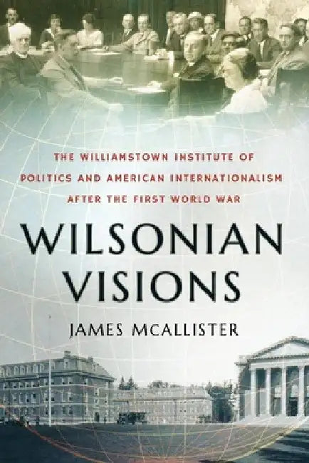 Wilsonian Visions: The Williamstown Institute of Politics and American Internationalism After the First World War by James McAllister