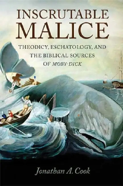 Inscrutable Malice: Theodicy, Eschatology, and the Biblical Sources of Moby-Dick by Jonathan A. Cook