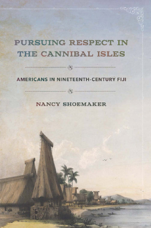 Pursuing Respect in the Cannibal Isles: Americans in Nineteenth-Century Fiji by Nancy Shoemaker