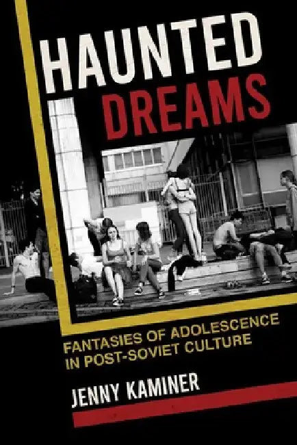 Haunted Dreams: Fantasies of Adolescence in Post-Soviet Culture by Jenny Kaminer