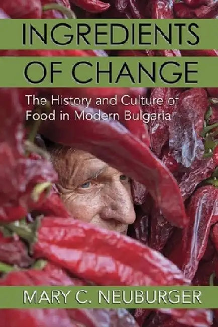 Ingredients of Change: The History and Culture of Food in Modern Bulgaria by Mary C. Neuburger