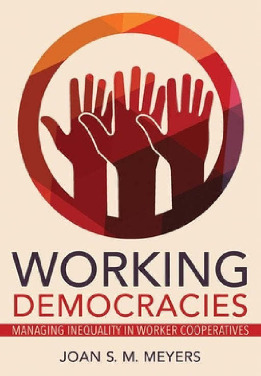 Working Democracies: Managing Inequality in Worker Cooperatives by Joan S. M. Meyers