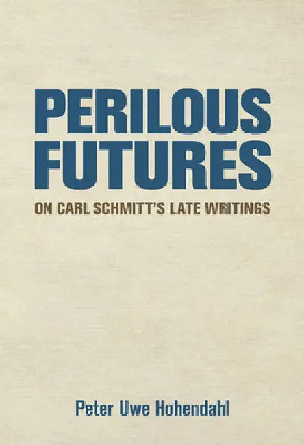 Perilous Futures: On Carl Schmitt's Late Writings by Peter Uwe Hohendahl
