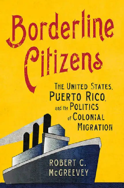 Borderline Citizens: The United States, Puerto Rico, and the Politics of Colonial Migration by Robert C. McGreevey