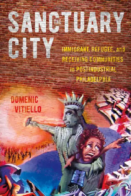 The Sanctuary City: Immigrant, Refugee, and Receiving Communities in Postindustrial Philadelphia by Domenic Vitiello