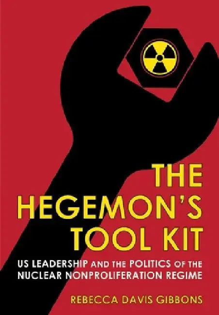 The Hegemon's Tool Kit: Us Leadership and the Politics of the Nuclear Nonproliferation Regime by Rebecca Davis Gibbons