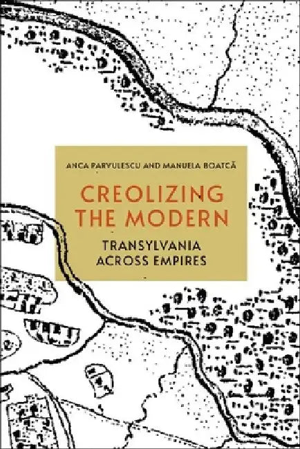 Creolizing the Modern: Transylvania Across Empires by Anca Parvulescu