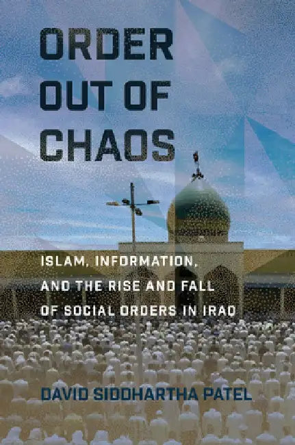 Order Out of Chaos: Islam, Information, and the Rise and Fall of Social Orders in Iraq by David Siddhartha Patel