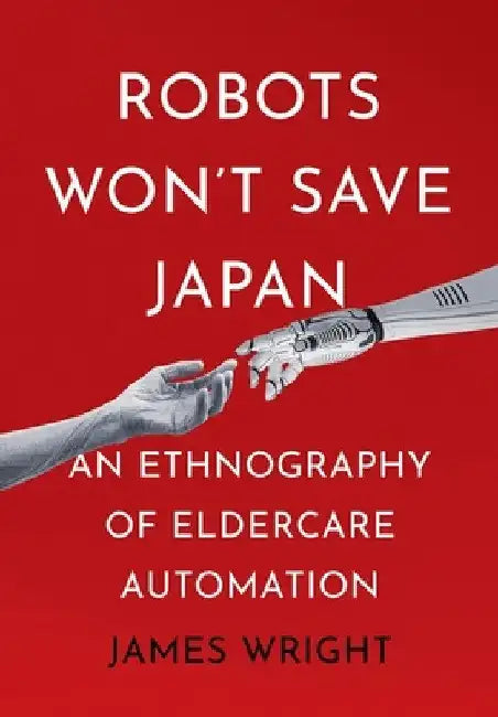 Robots Won't Save Japan: An Ethnography of Eldercare Automation by James Adrian Wright