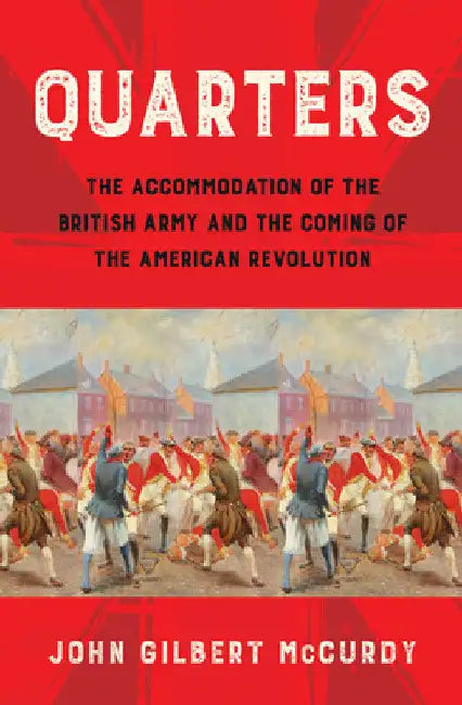 Quarters: The Accommodation of the British Army and the Coming of the American Revolution by John Gilbert McCurdy