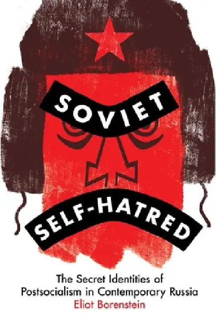 Soviet Self-Hatred: The Secret Identities of Postsocialism in Contemporary Russia by Eliot Borenstein