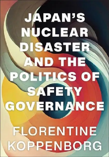 Japan's Nuclear Disaster and the Politics of Safety Governance by Florentine Koppenborg