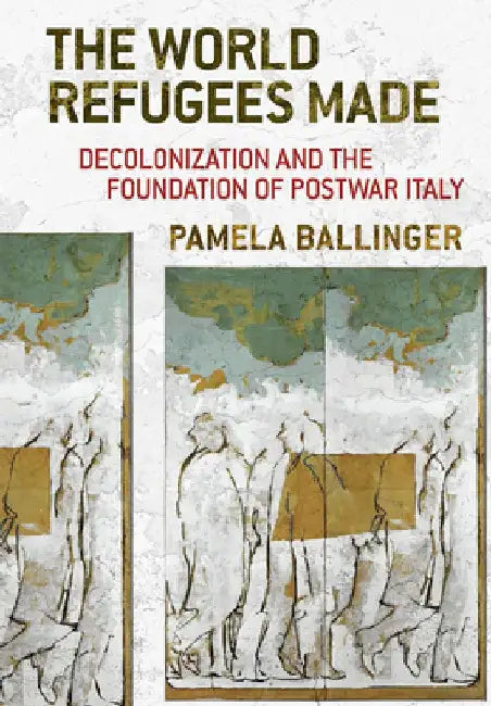 The World Refugees Made: Decolonization and the Foundation of Postwar Italy by Pamela Ballinger