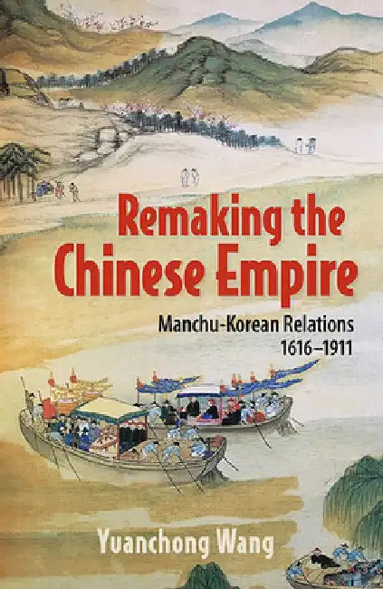 Remaking the Chinese Empire: Manchu-Korean Relations, 1616-1911 by Yuanchong Wang