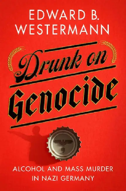Drunk on Genocide: Alcohol and Mass Murder in Nazi Germany by Edward B. Westermann