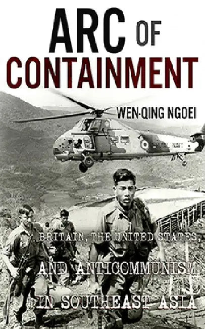 Arc of Containment: Britain, the United States, and Anticommunism in Southeast Asia by Wen-Qing Ngoei