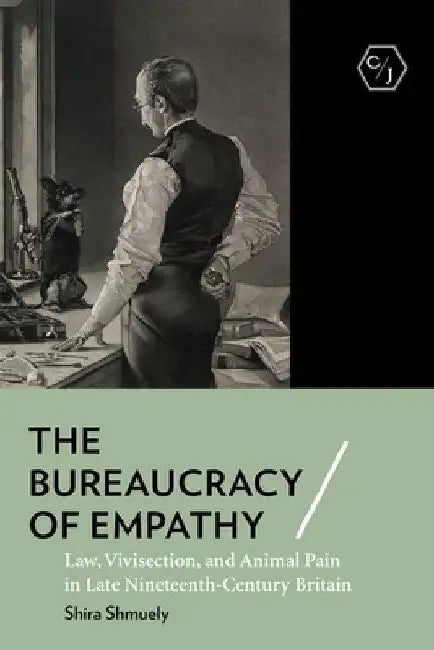 The Bureaucracy of Empathy: Law, Vivisection, and Animal Pain in Late Nineteenth-Century Britain by Shira Shmuely