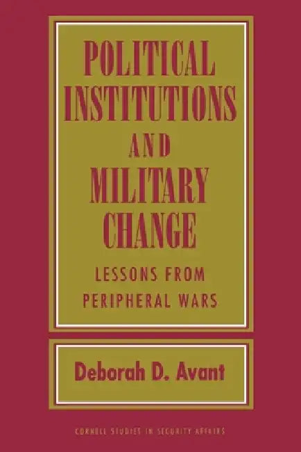 Political Institutions and Military Change: Lessons from Peripheral Wars by Deborah D. Avant