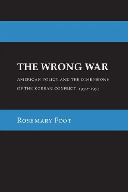 The Wrong War: American Policy and the Dimensions of the Korean Conflict, 1950-1953 by Rosemary Foot