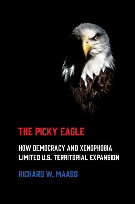 Picky Eagle: How Democracy and Xenophobia Limited U.S. Territorial Expansion by Richard W. Maass