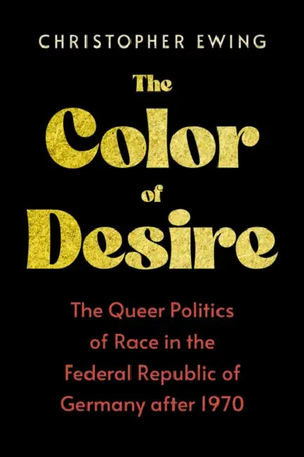 The Color of Desire: The Queer Politics of Race in the Federal Republic of Germany After 1970 by Christopher Ewing