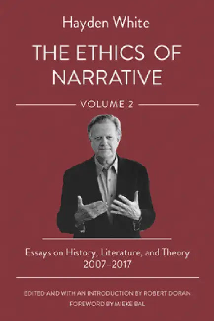 The Ethics of Narrative: Essays on History, Literature, and Theory, 2007-2017 by Hayden White