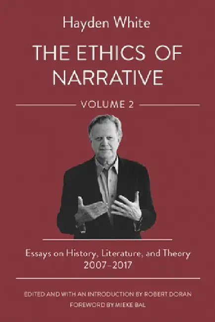 The Ethics of Narrative: Essays on History, Literature, and Theory, 2007-2017 by Hayden White