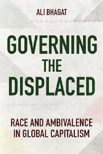 Governing the Displaced: Race and Ambivalence in Global Capitalism by Ali Bhagat