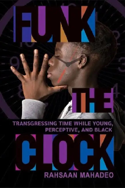 Funk the Clock: Transgressing Time While Young, Perceptive, and Black by Rahsaan Mahadeo