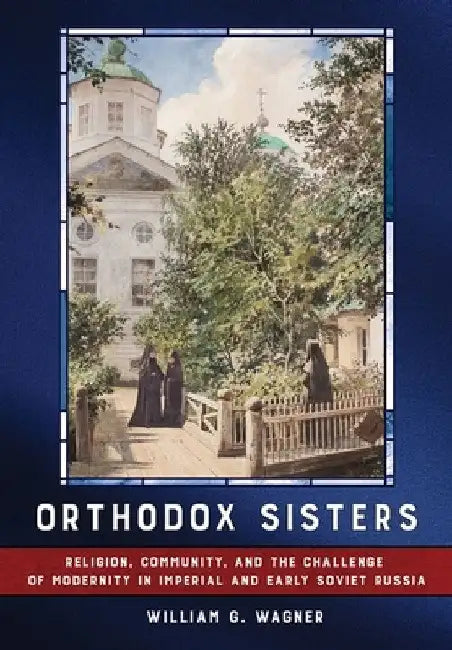Orthodox Sisters: Religion, Community, and the Challenge of Modernity in Imperial and Early Soviet Russia by William G. Wagner