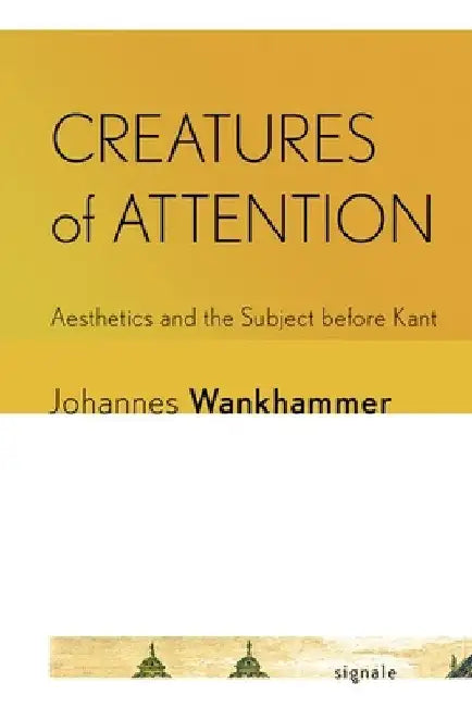 Creatures of Attention: Aesthetics and the Subject Before Kant by Johannes Wankhammer