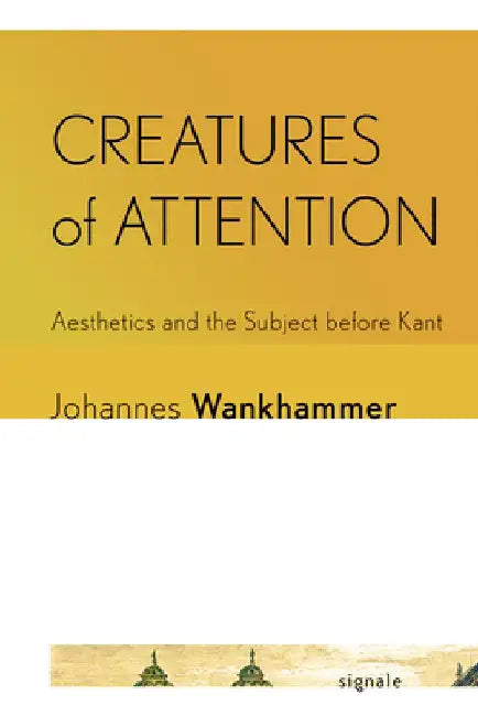 Creatures of Attention: Aesthetics and the Subject Before Kant by Johannes Wankhammer