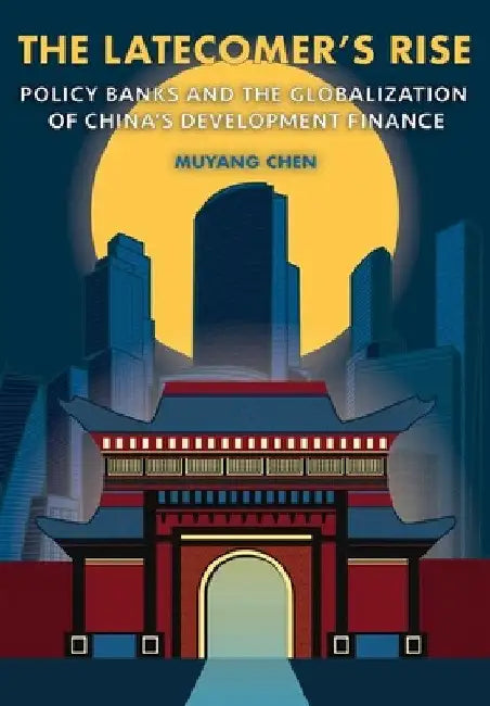 The Latecomer's Rise: Policy Banks and the Globalization of China's Development Finance by Muyang Chen