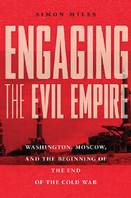 Engaging the Evil Empire: Washington, Moscow, and the Beginning of the End of the Cold War by Simon Miles
