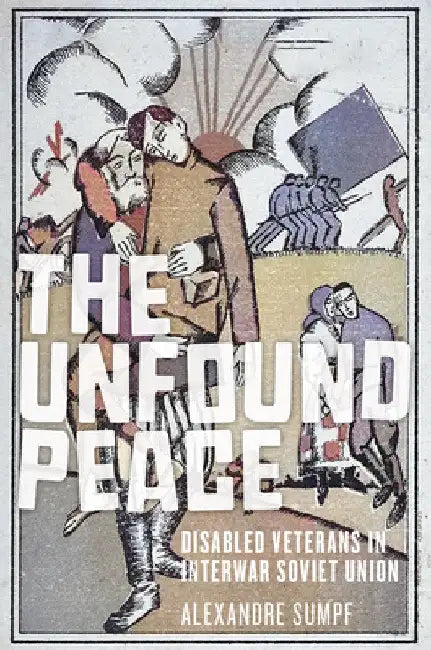 The Unfound Peace: Disabled Veterans in Interwar Soviet Union by Alexandre Sumpf