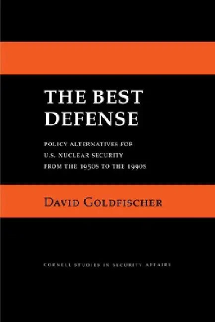 The Best Defense: Policy Alternatives for U.S. Nuclear Security from the 1950s to the 1990s by David Goldfischer