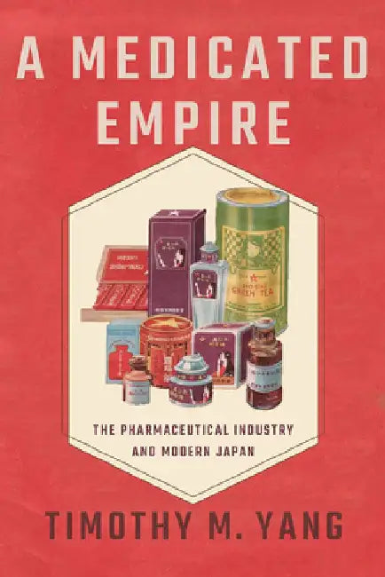 A Medicated Empire: The Pharmaceutical Industry and Modern Japan by Timothy M. Yang