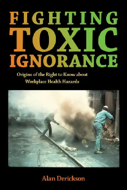 Fighting Toxic Ignorance: Origins of the Right to Know about Workplace Health Hazards by Alan Derickson