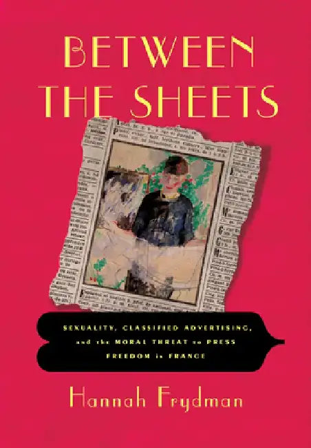 Between the Sheets: Sexuality, Classified Advertising, and the Moral Threat to Press Freedom in France by Hannah Frydman