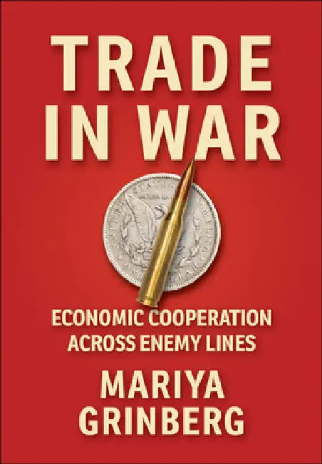 Trade in War: Economic Cooperation Across Enemy Lines by Mariya Grinberg