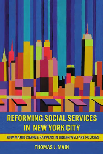 Reforming Social Services in New York City: How Major Change Happens in Urban Welfare Policies by Thomas J. Main