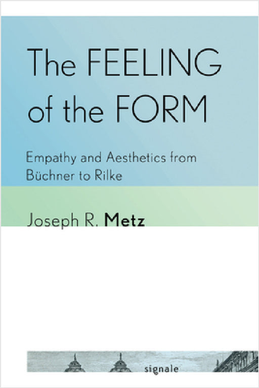 The Feeling of the Form: Empathy and Aesthetics from Büchner to Rilke by Joseph R. Metz